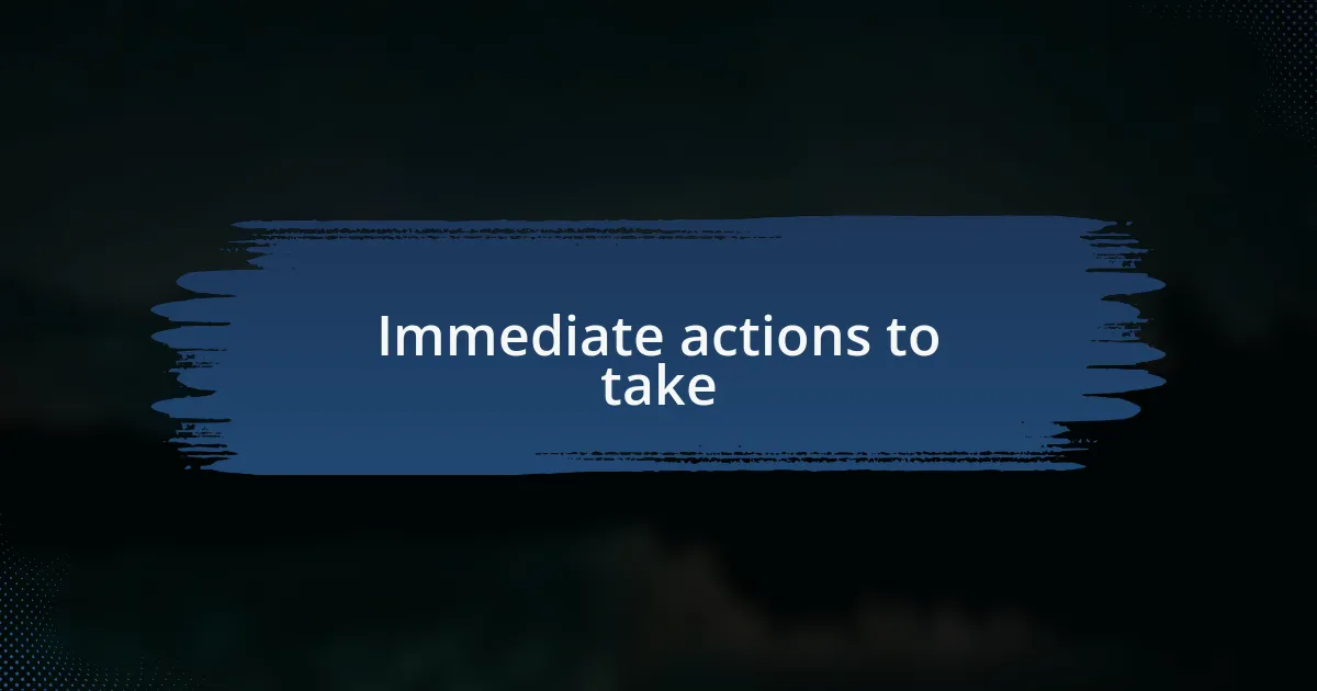 Immediate actions to take